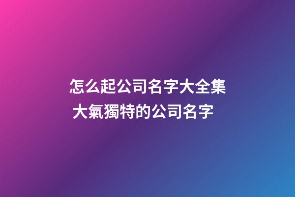 怎么起公司名字大全集 大氣獨特的公司名字-第1張-公司起名-玄機派